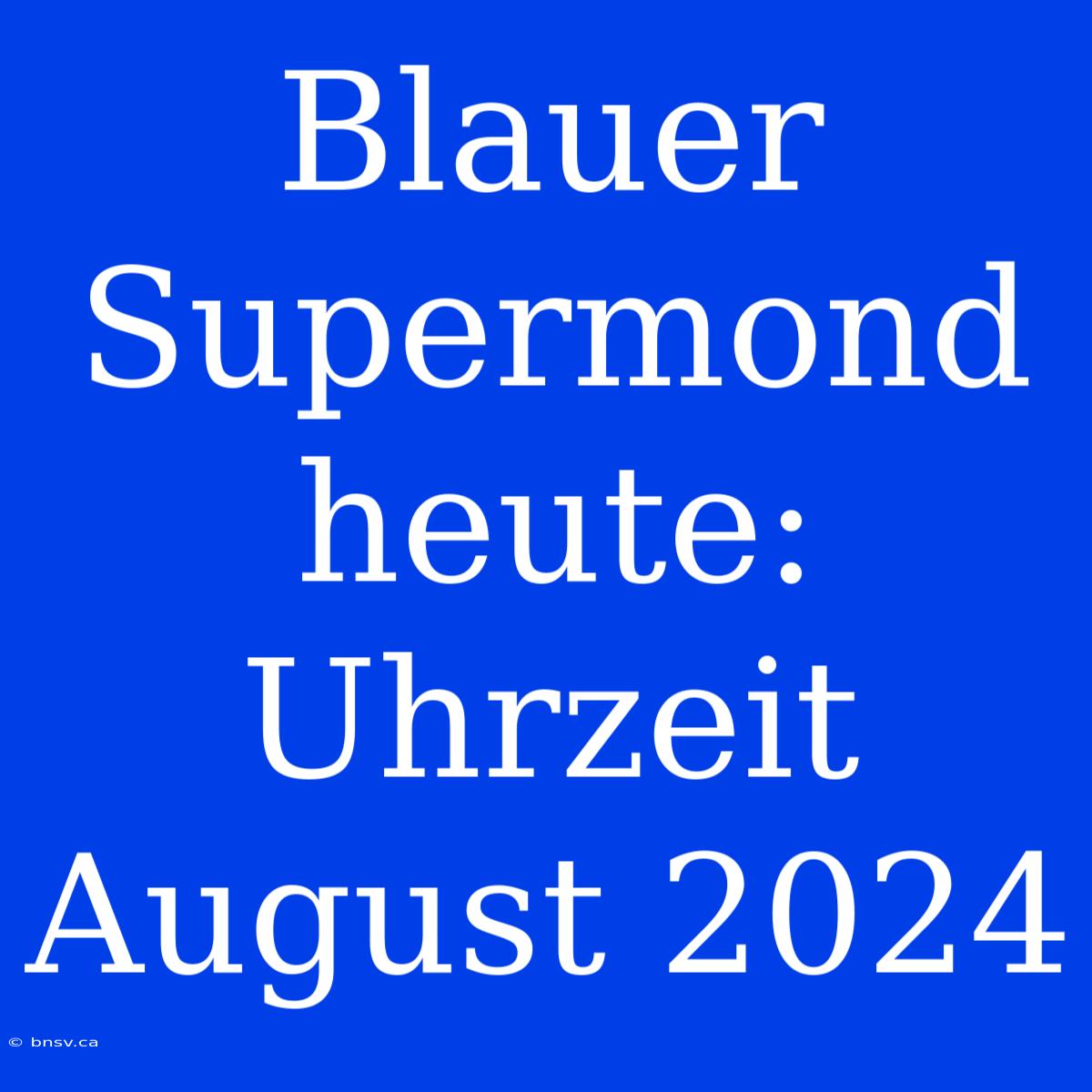 Blauer Supermond Heute: Uhrzeit August 2024