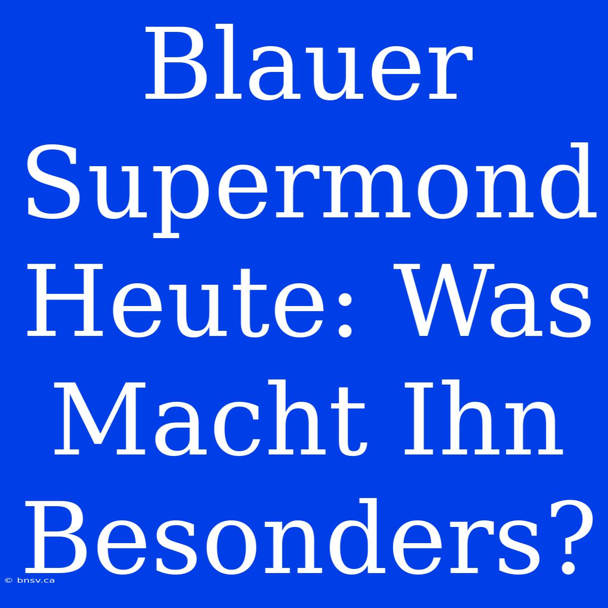 Blauer Supermond Heute: Was Macht Ihn Besonders?