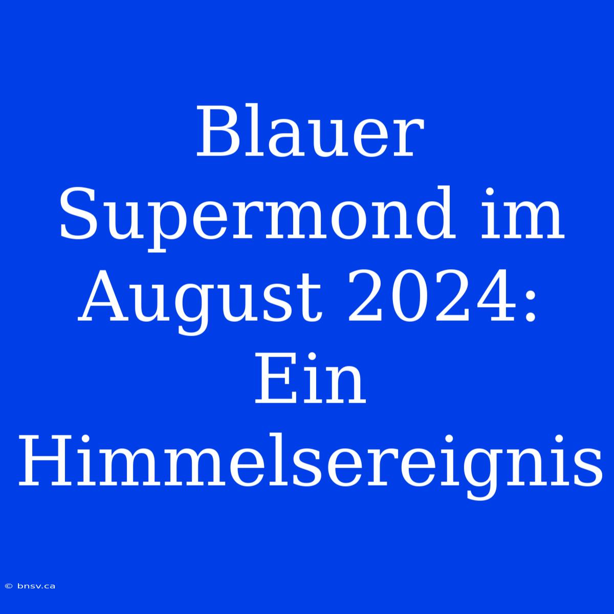 Blauer Supermond Im August 2024: Ein Himmelsereignis