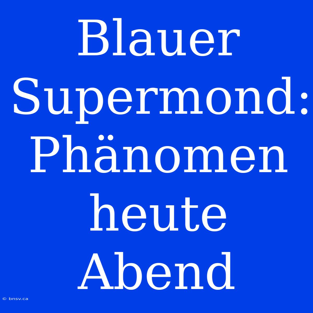 Blauer Supermond: Phänomen Heute Abend