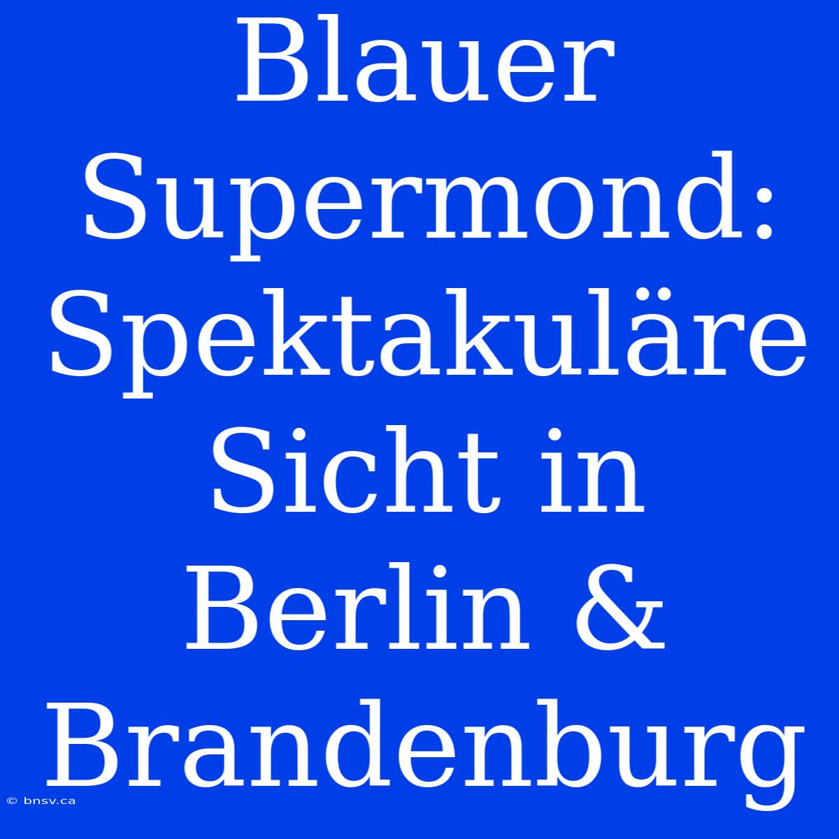 Blauer Supermond: Spektakuläre Sicht In Berlin & Brandenburg