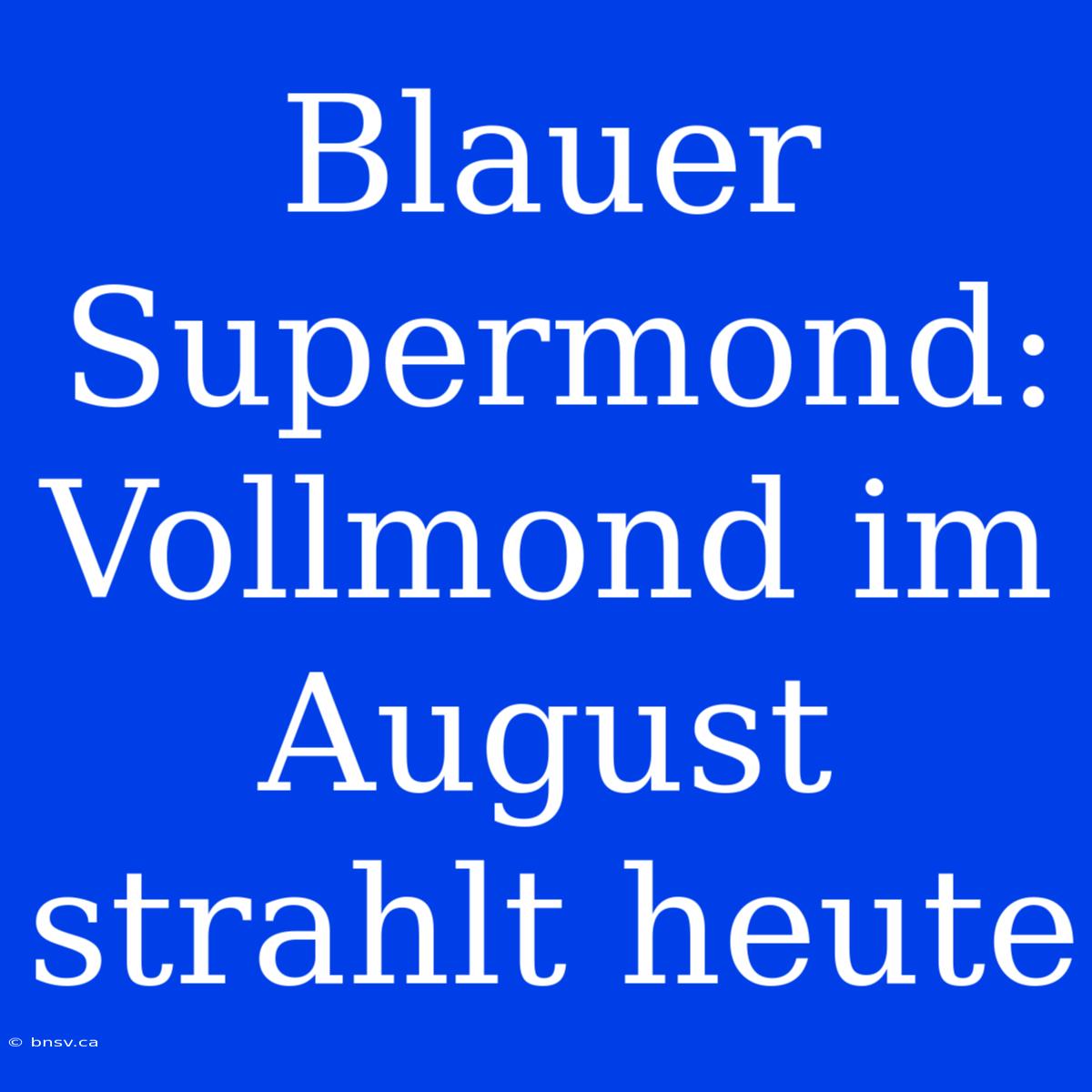 Blauer Supermond: Vollmond Im August Strahlt Heute