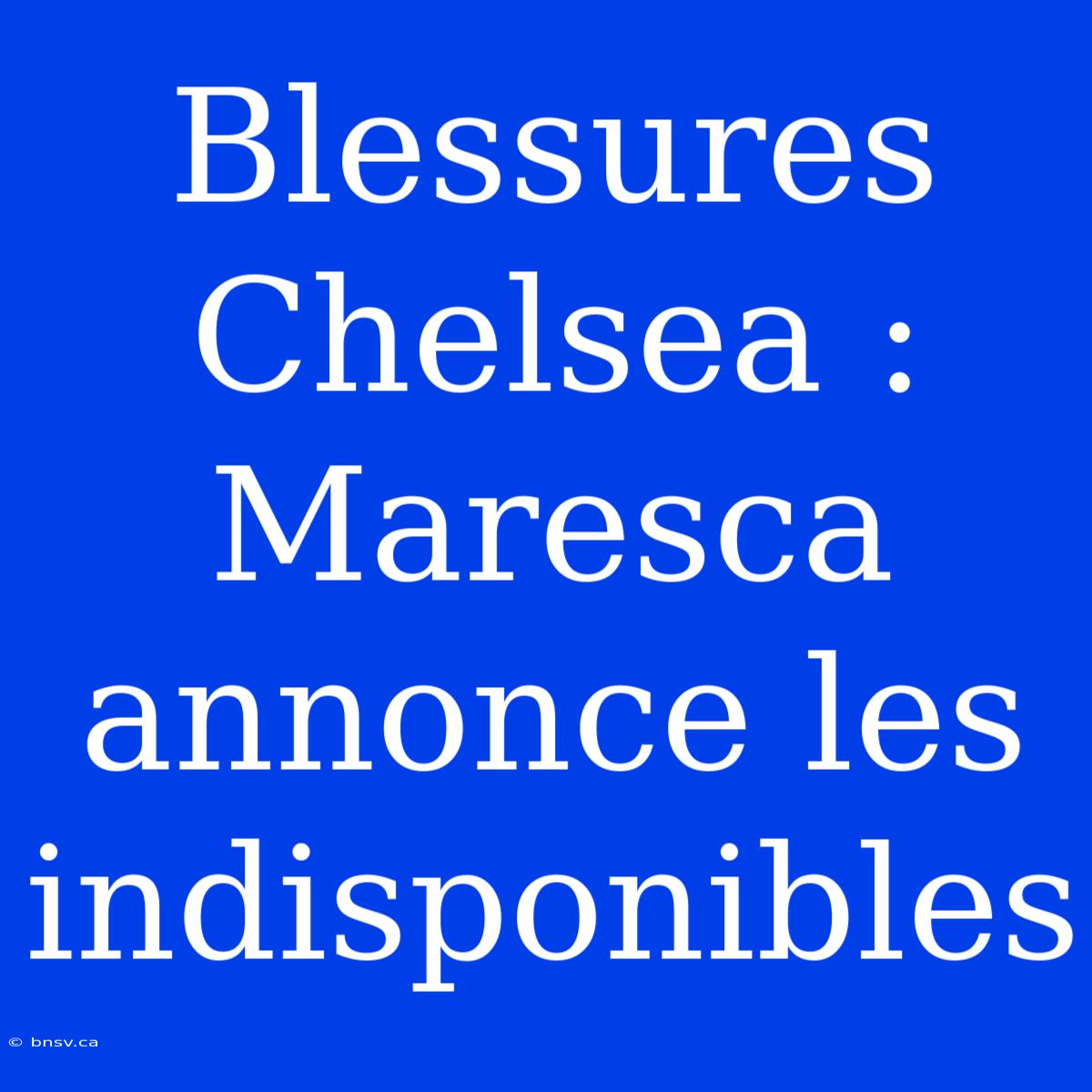 Blessures Chelsea : Maresca Annonce Les Indisponibles