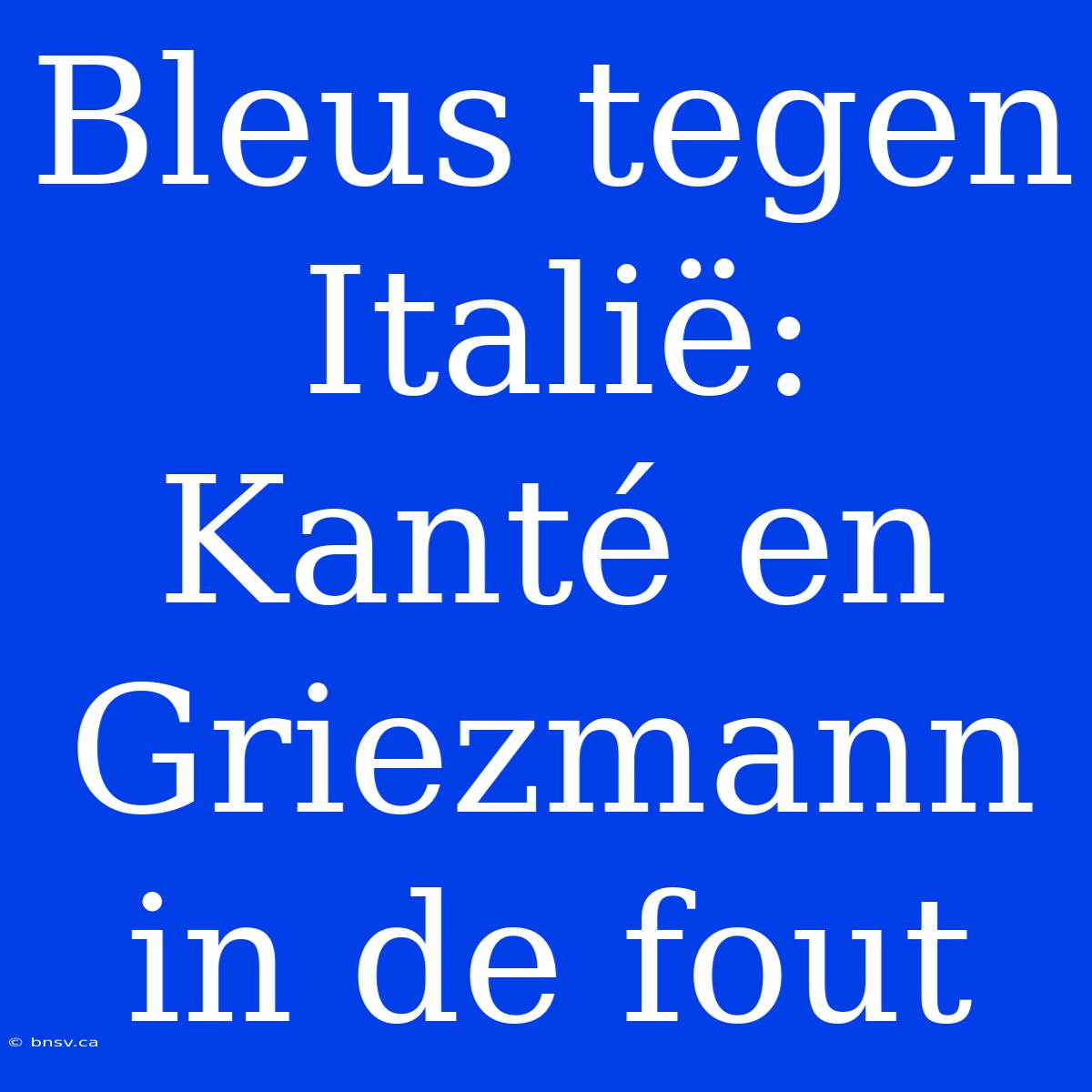 Bleus Tegen Italië: Kanté En Griezmann In De Fout