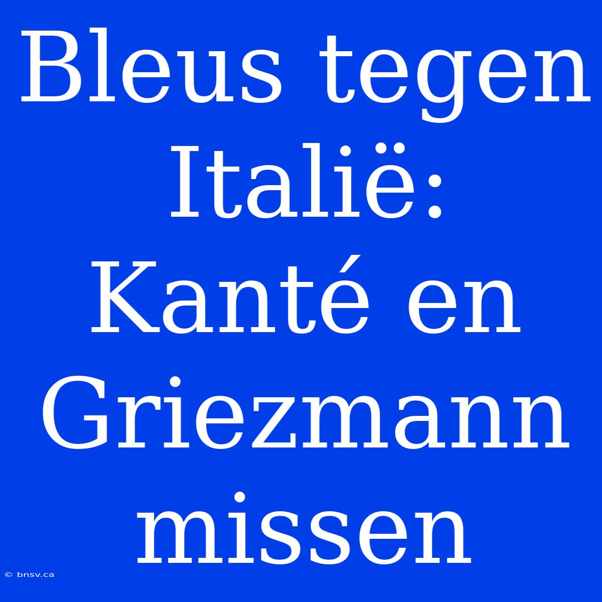 Bleus Tegen Italië: Kanté En Griezmann Missen