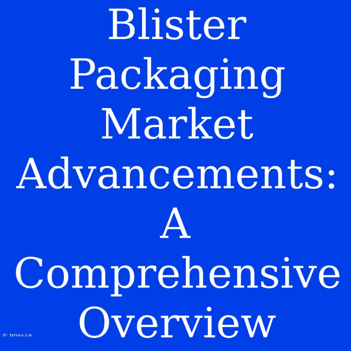 Blister Packaging Market Advancements: A Comprehensive Overview