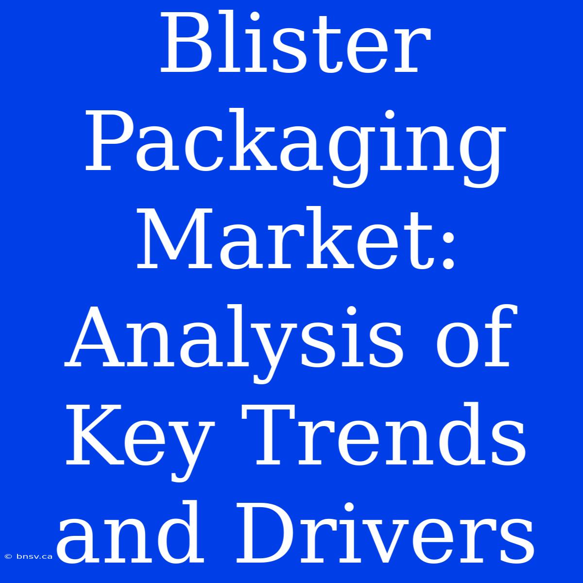 Blister Packaging Market: Analysis Of Key Trends And Drivers