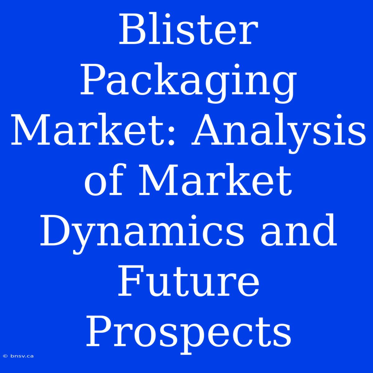 Blister Packaging Market: Analysis Of Market Dynamics And Future Prospects