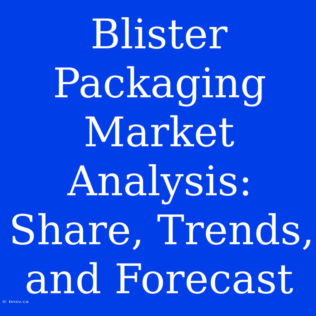 Blister Packaging Market Analysis: Share, Trends, And Forecast