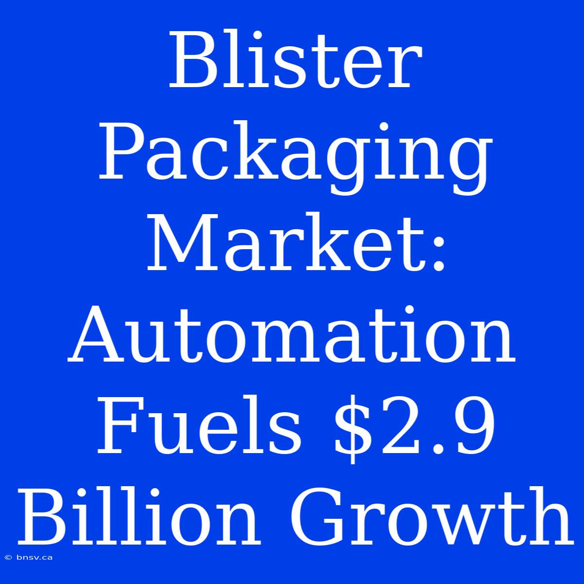 Blister Packaging Market: Automation Fuels $2.9 Billion Growth