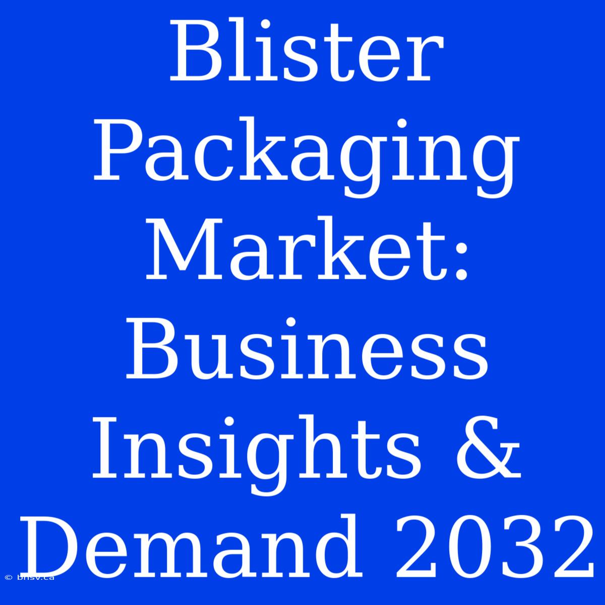 Blister Packaging Market: Business Insights & Demand 2032