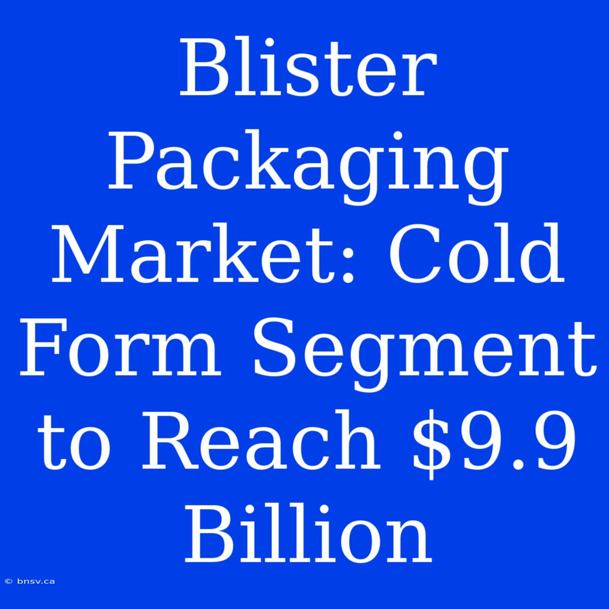 Blister Packaging Market: Cold Form Segment To Reach $9.9 Billion