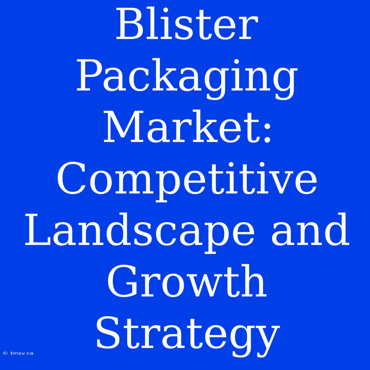 Blister Packaging Market: Competitive Landscape And Growth Strategy