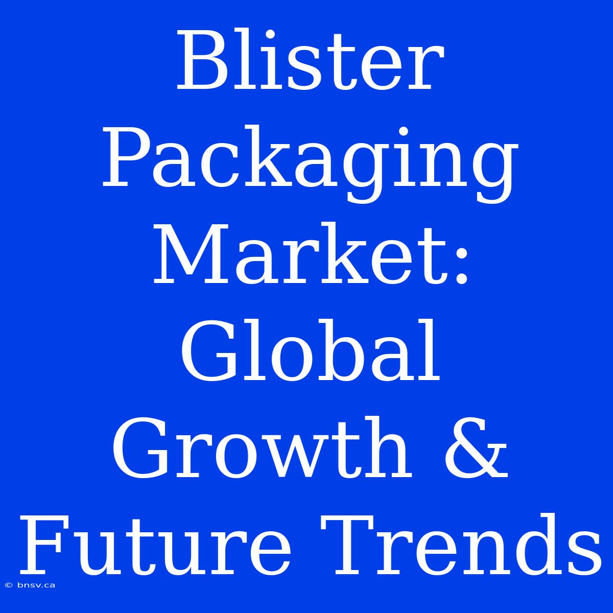 Blister Packaging Market: Global Growth & Future Trends