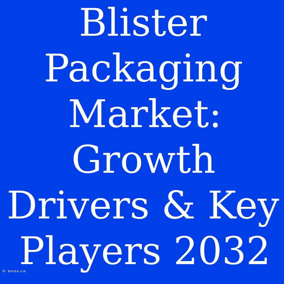 Blister Packaging Market: Growth Drivers & Key Players 2032