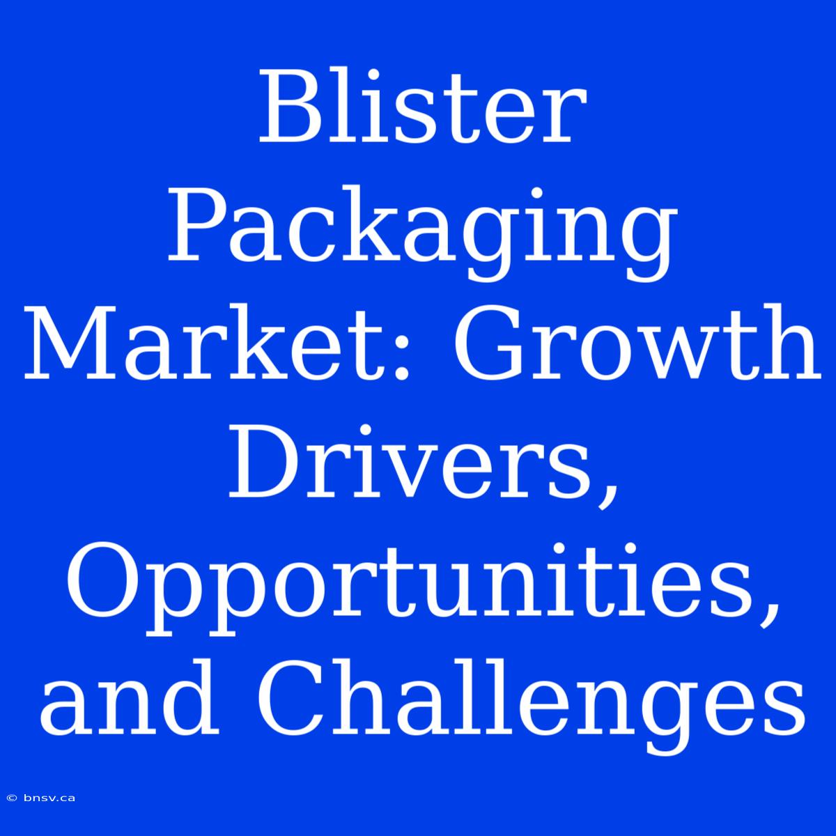 Blister Packaging Market: Growth Drivers, Opportunities, And Challenges