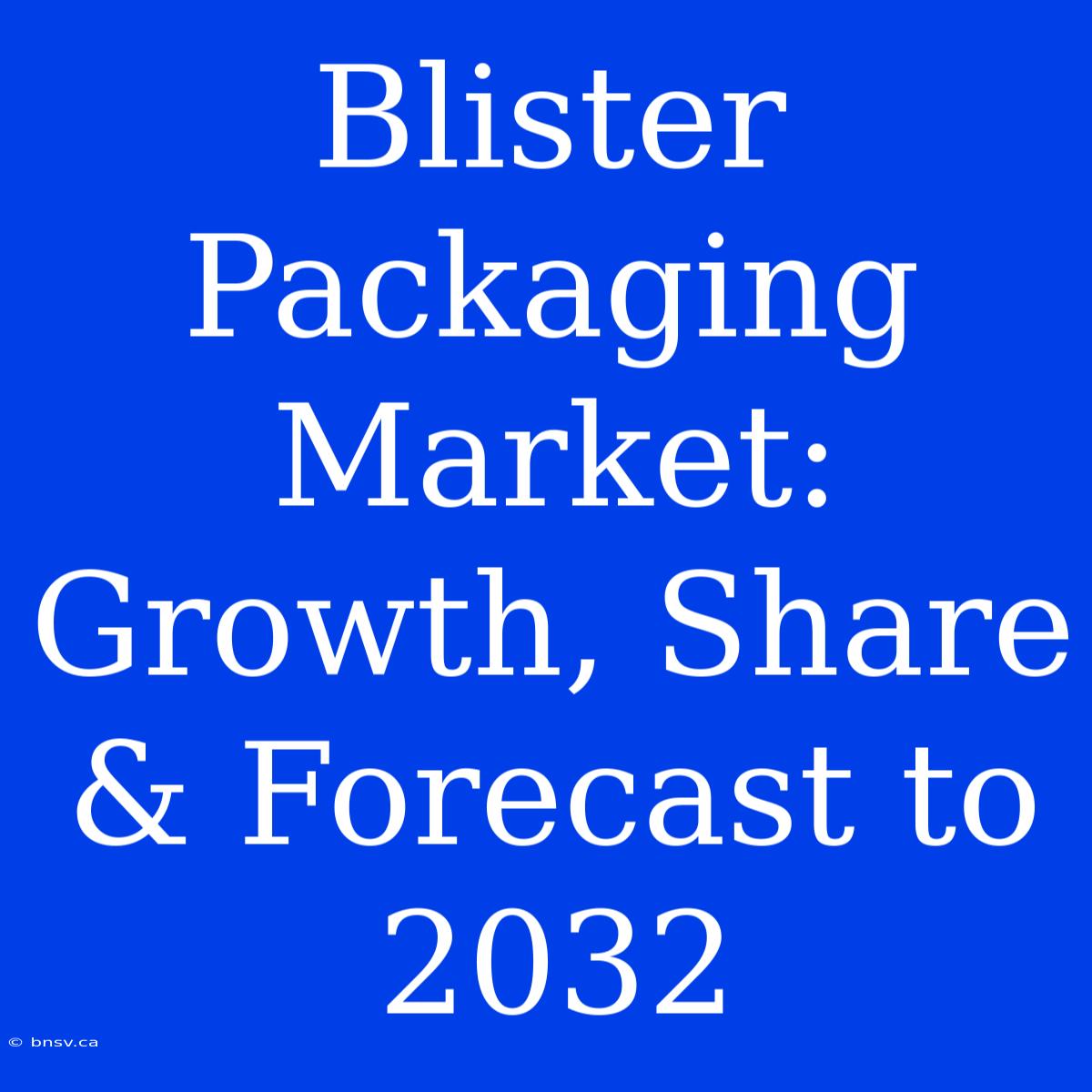 Blister Packaging Market: Growth, Share & Forecast To 2032