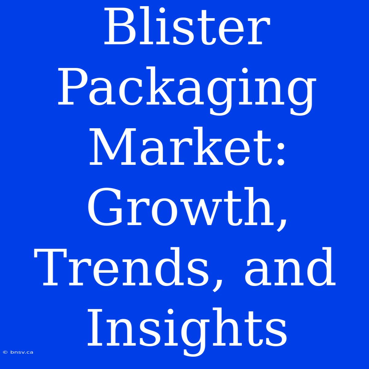 Blister Packaging Market: Growth, Trends, And Insights