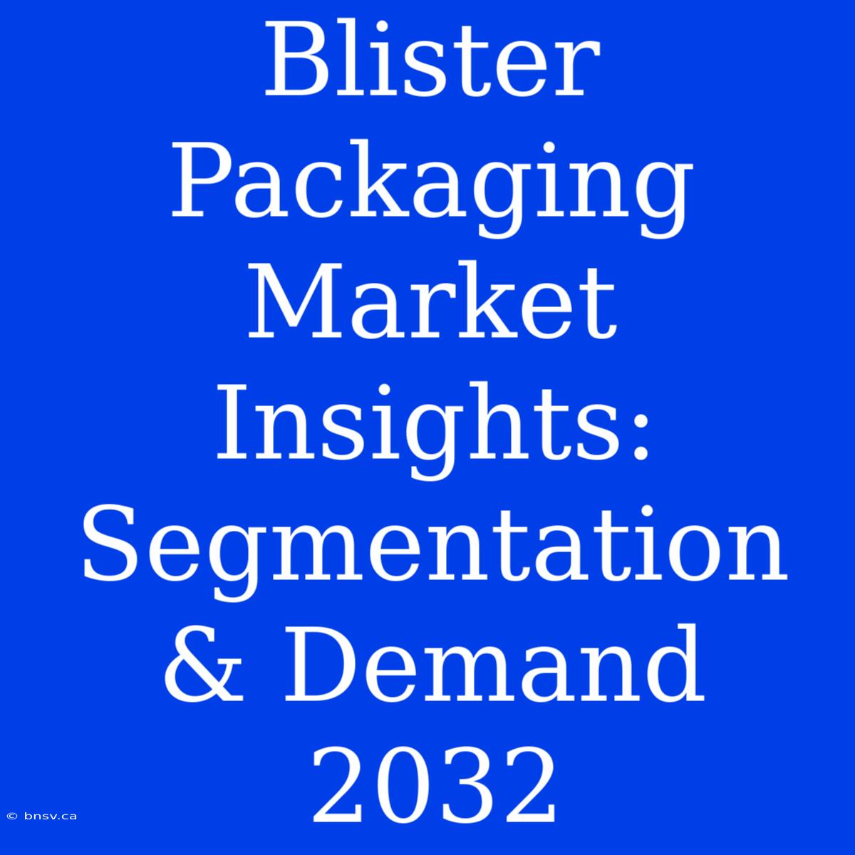 Blister Packaging Market Insights: Segmentation & Demand 2032