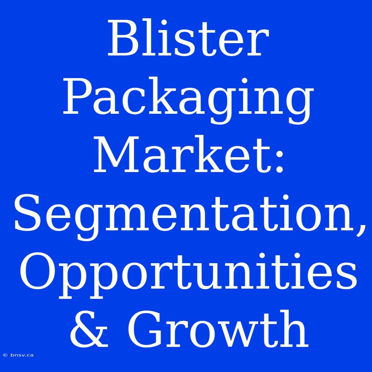 Blister Packaging Market: Segmentation, Opportunities & Growth