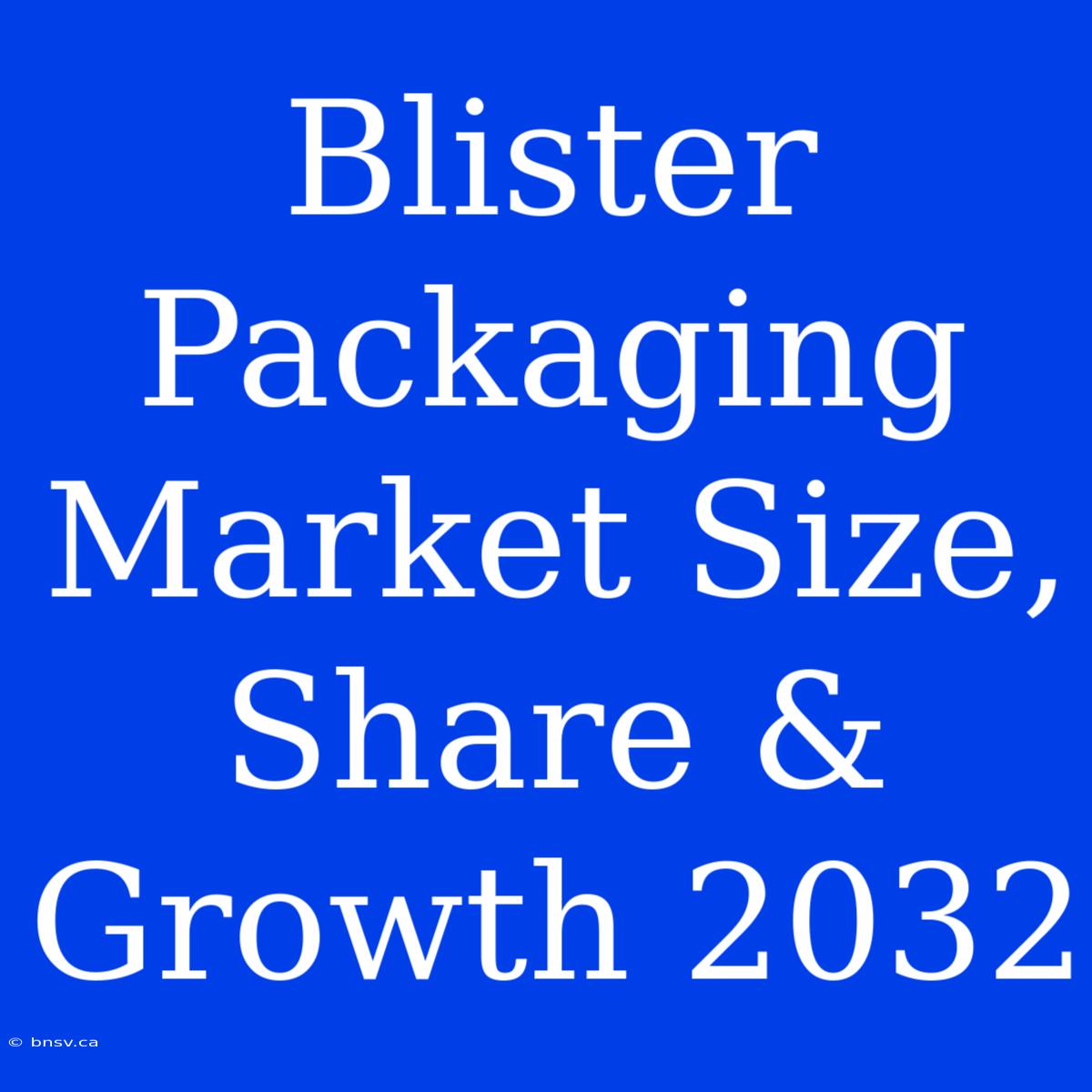 Blister Packaging Market Size, Share & Growth 2032