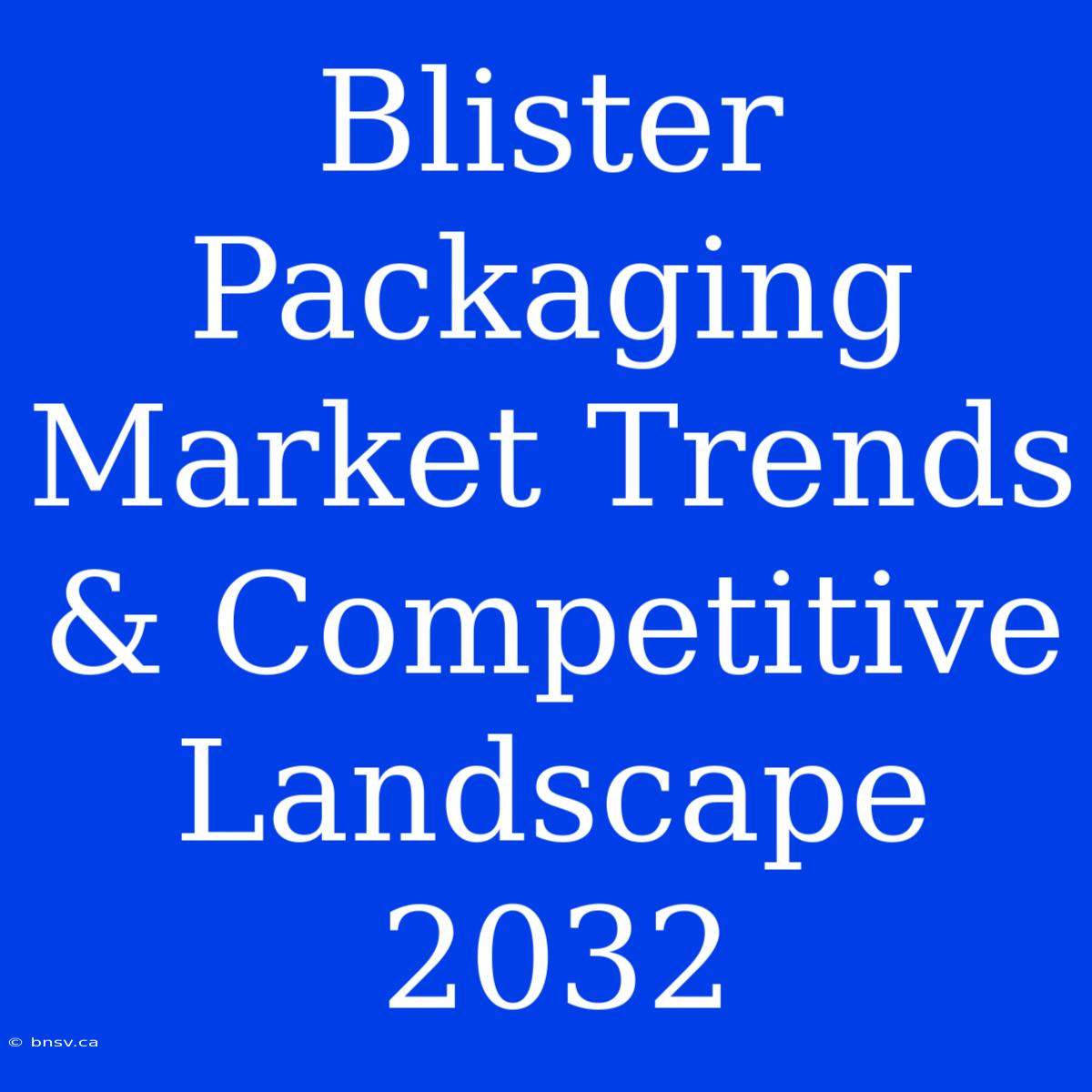 Blister Packaging Market Trends & Competitive Landscape 2032