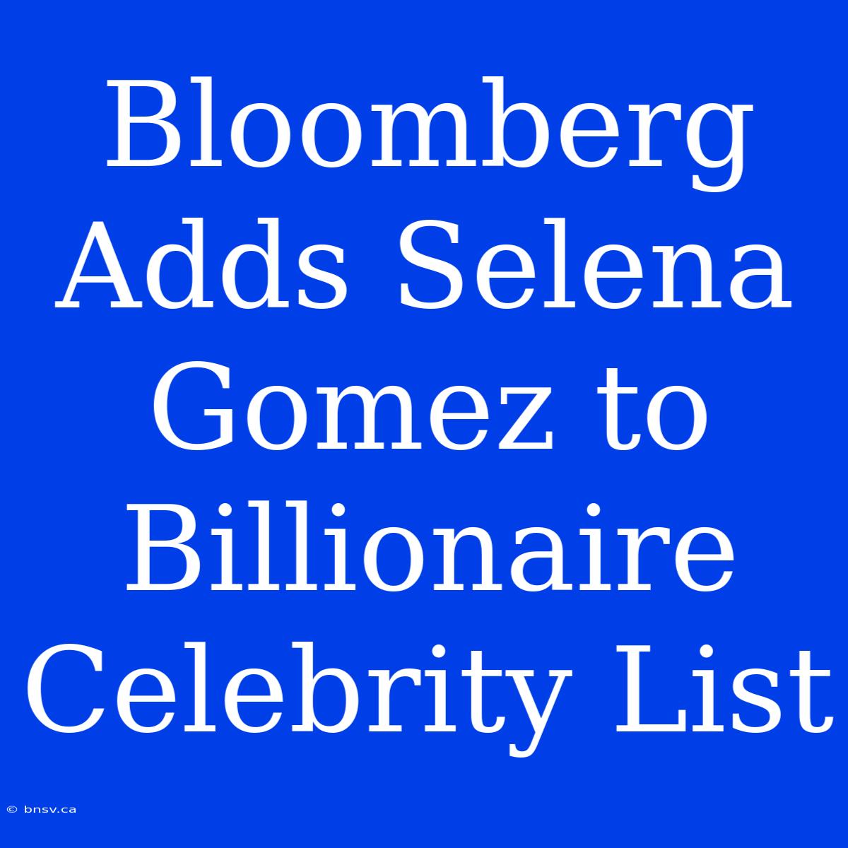 Bloomberg Adds Selena Gomez To Billionaire Celebrity List