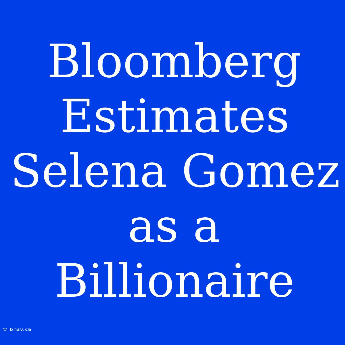 Bloomberg Estimates Selena Gomez As A Billionaire