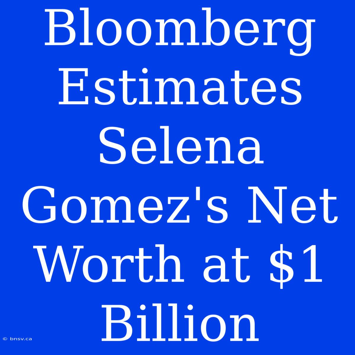 Bloomberg Estimates Selena Gomez's Net Worth At $1 Billion