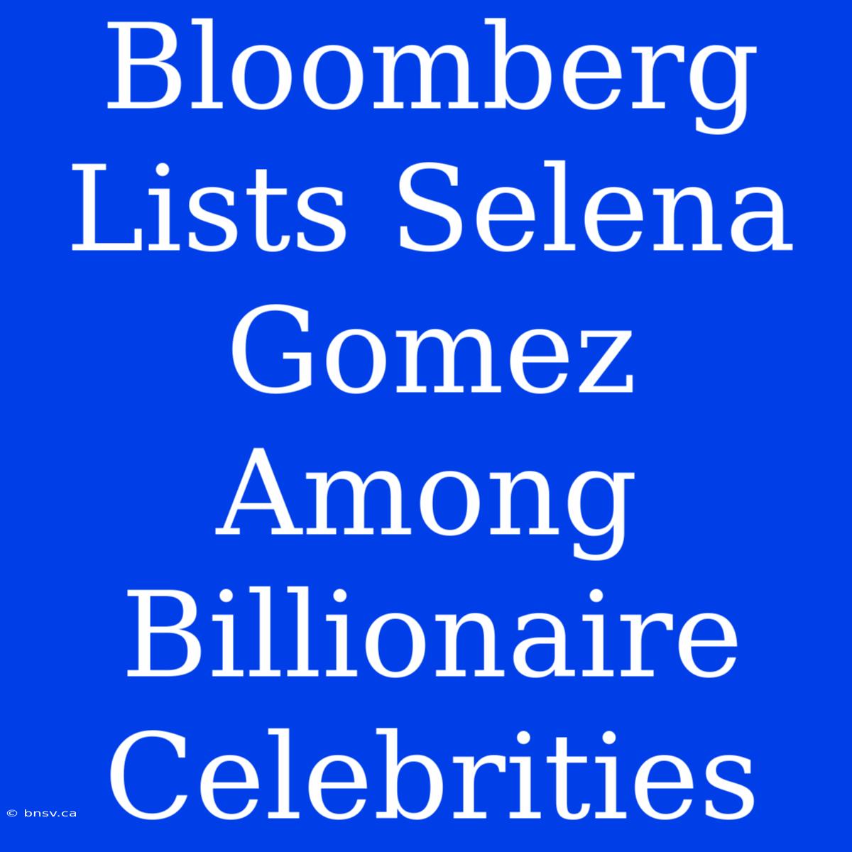 Bloomberg Lists Selena Gomez Among Billionaire Celebrities