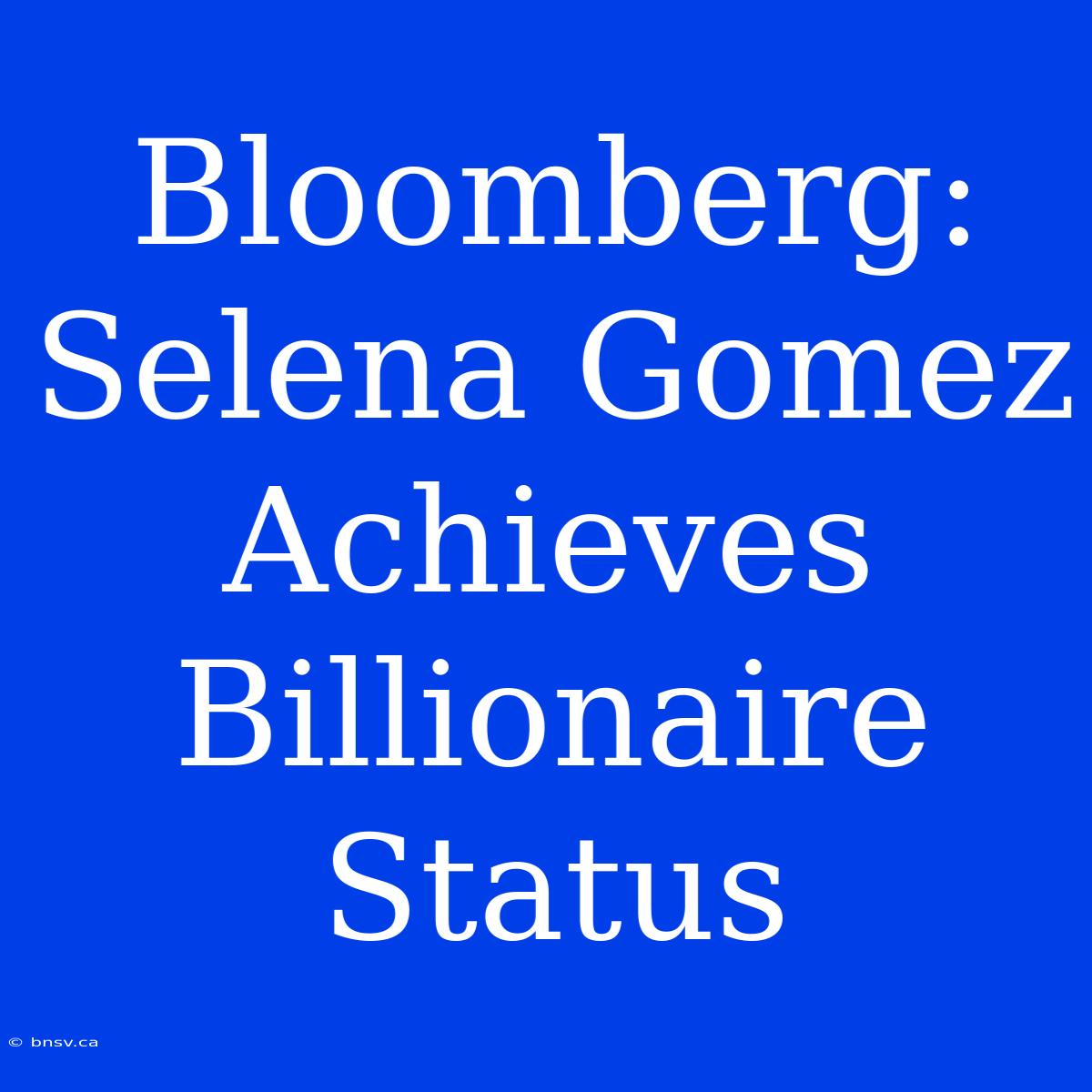 Bloomberg: Selena Gomez Achieves Billionaire Status