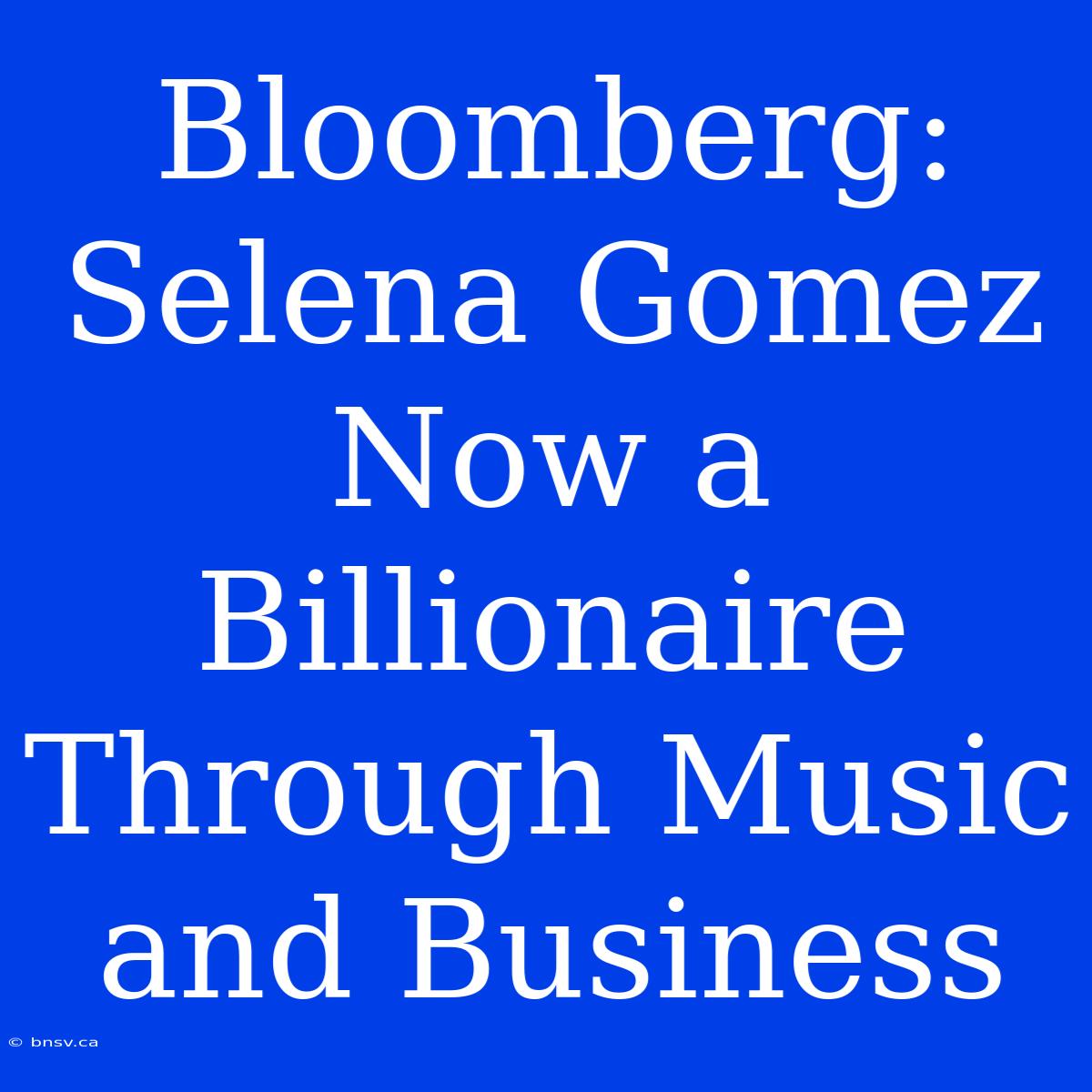 Bloomberg: Selena Gomez Now A Billionaire Through Music And Business