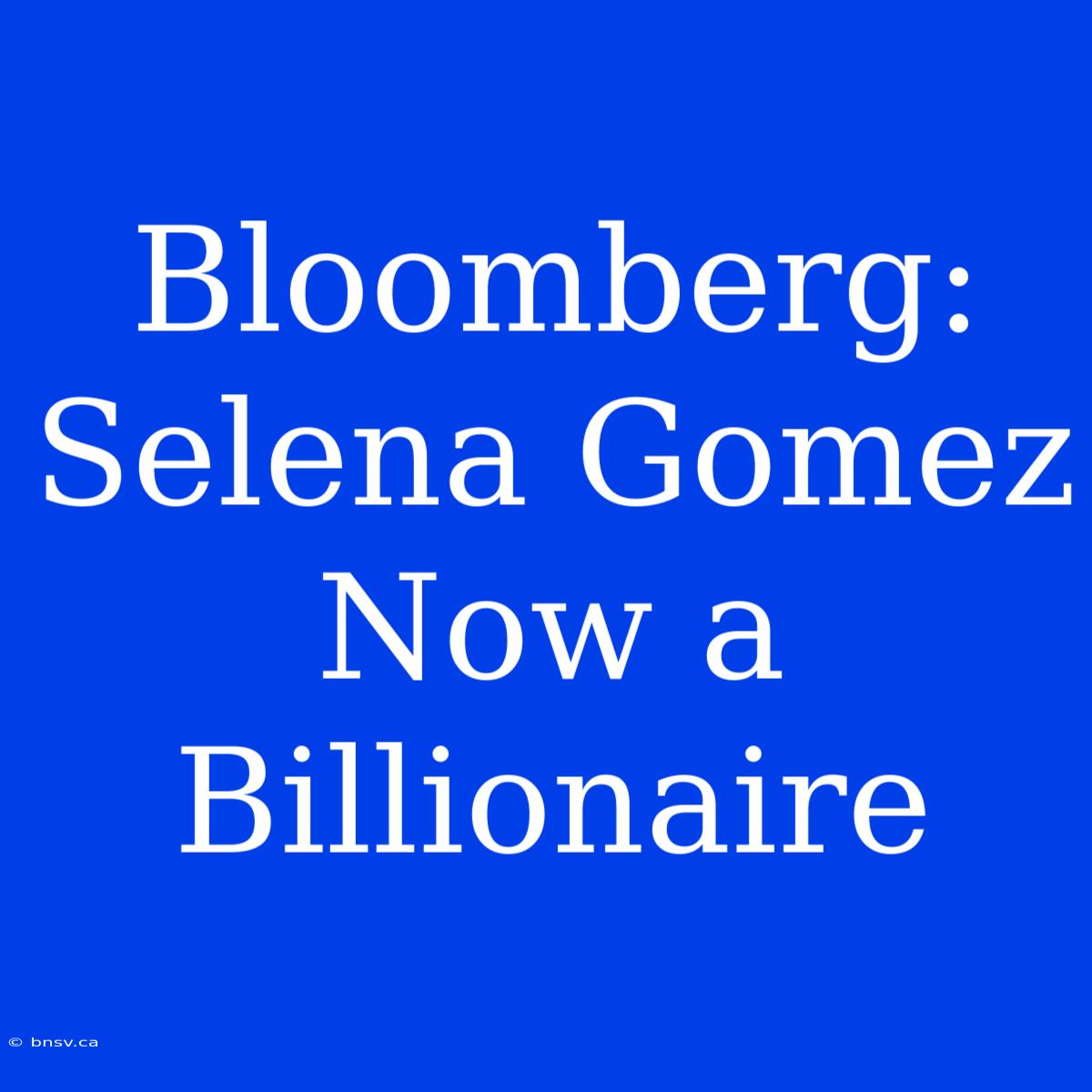 Bloomberg: Selena Gomez Now A Billionaire