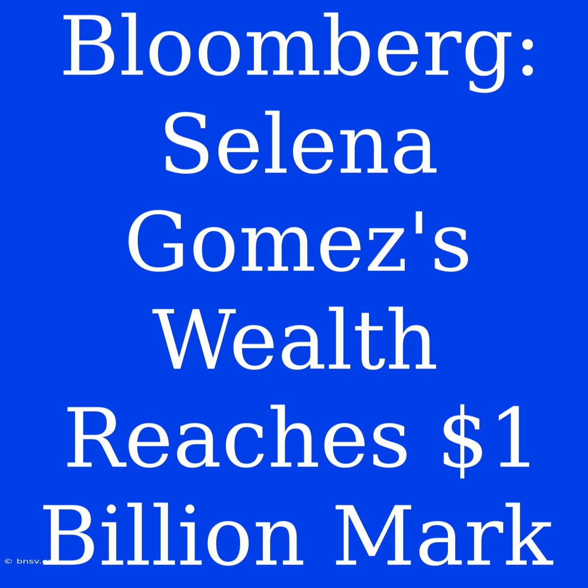 Bloomberg: Selena Gomez's Wealth Reaches $1 Billion Mark