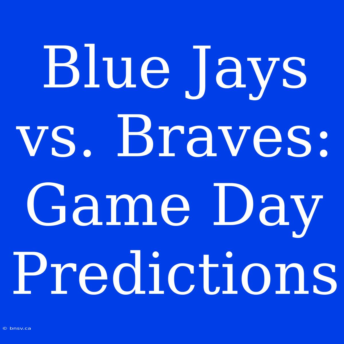 Blue Jays Vs. Braves:  Game Day Predictions