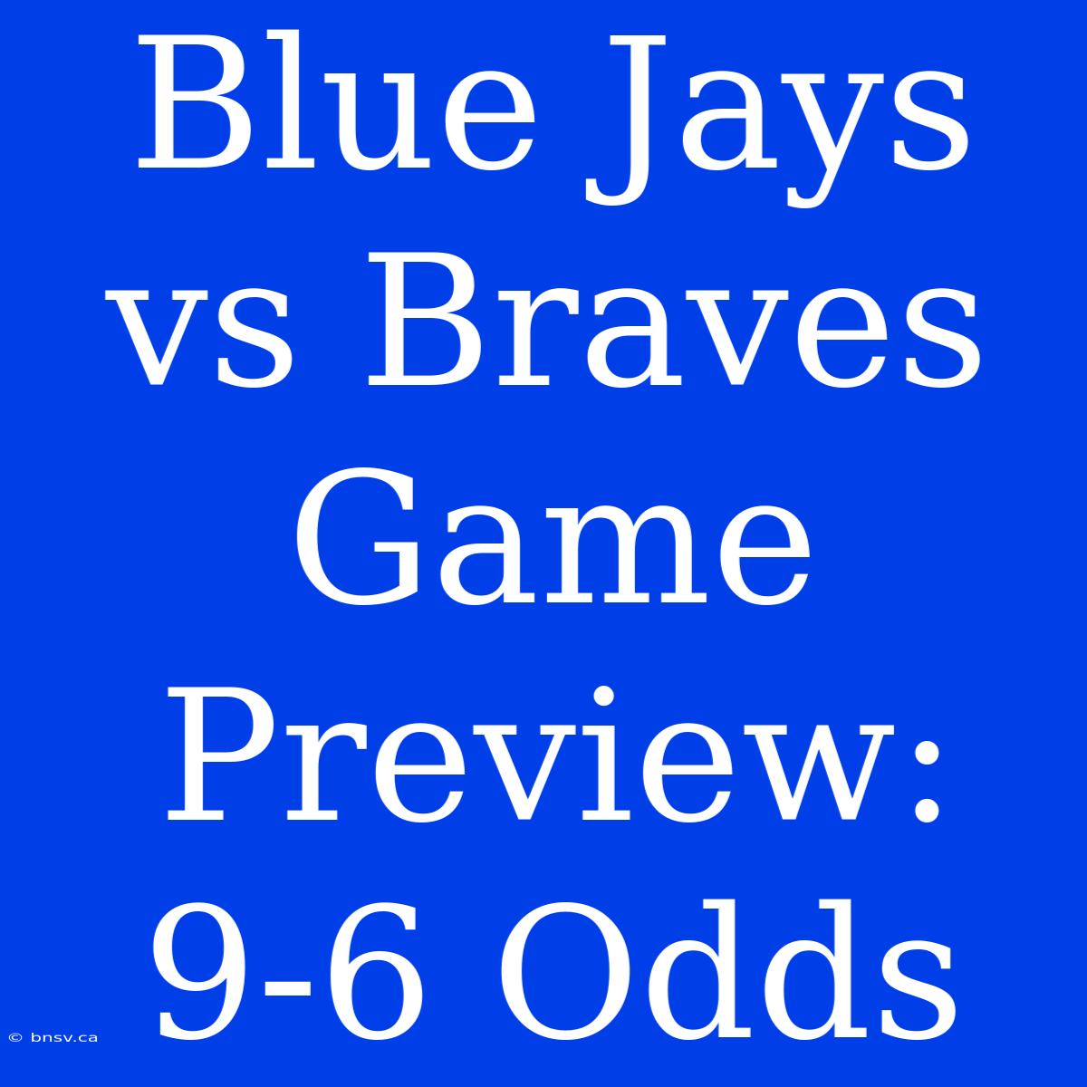 Blue Jays Vs Braves Game Preview: 9-6 Odds