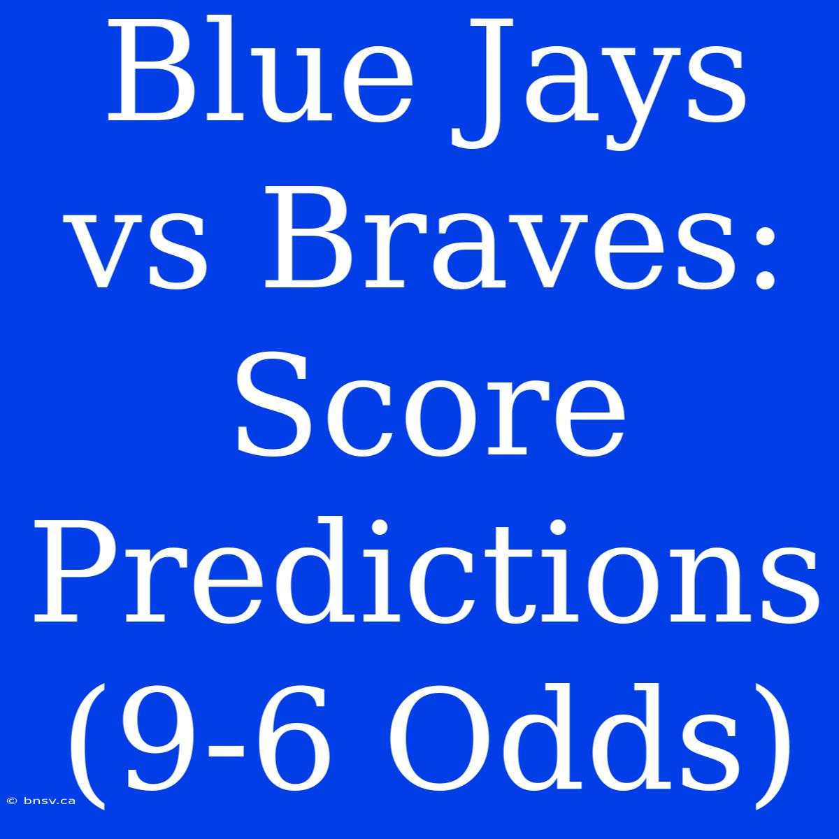 Blue Jays Vs Braves: Score Predictions (9-6 Odds)