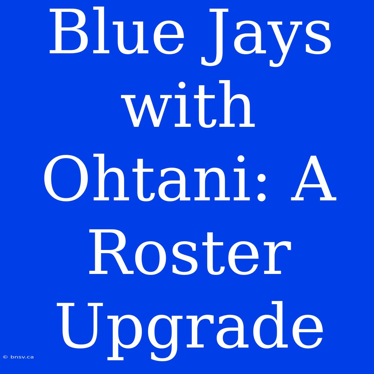 Blue Jays With Ohtani: A Roster Upgrade