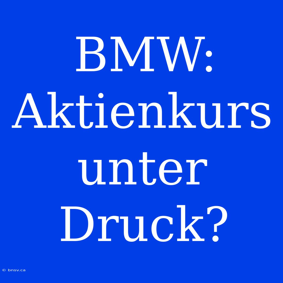 BMW:  Aktienkurs Unter Druck?