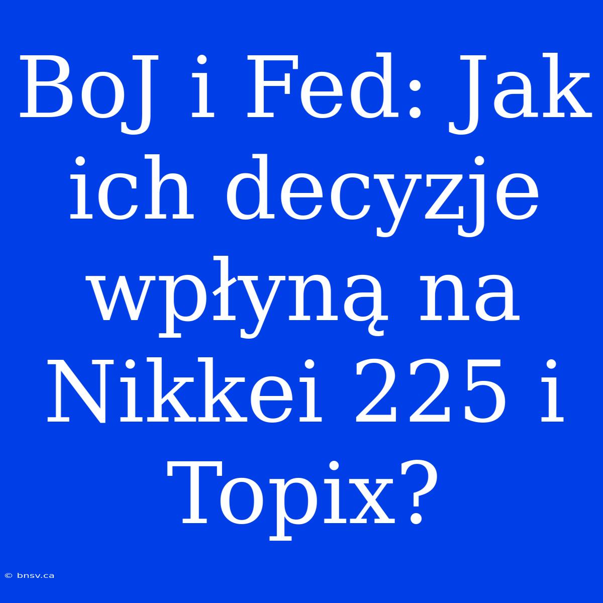 BoJ I Fed: Jak Ich Decyzje Wpłyną Na Nikkei 225 I Topix?