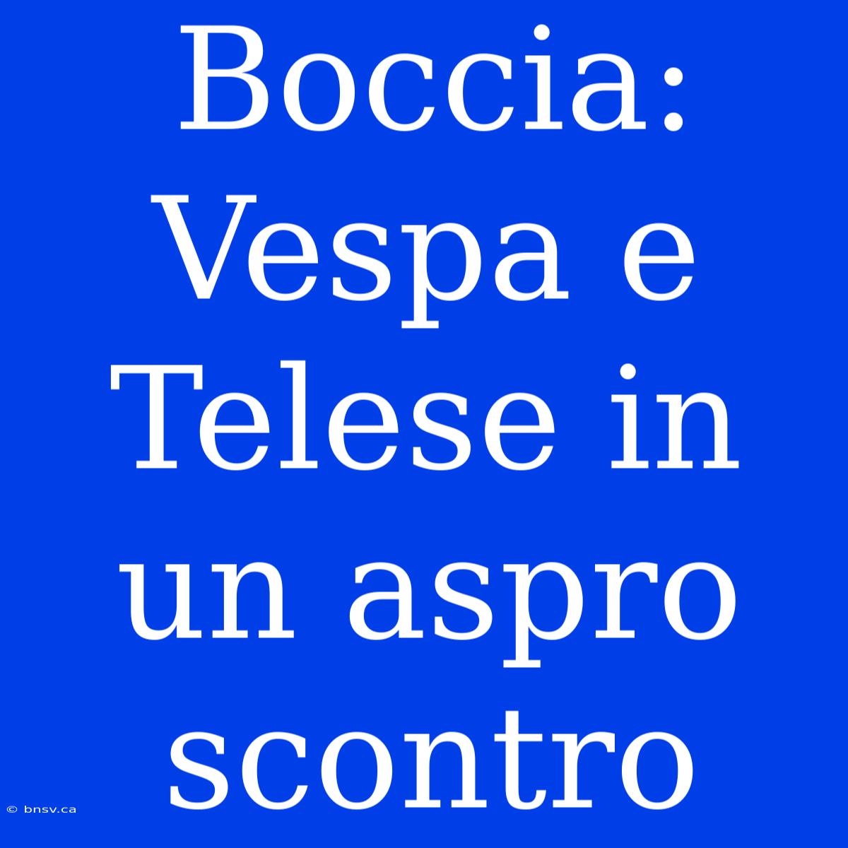 Boccia: Vespa E Telese In Un Aspro Scontro