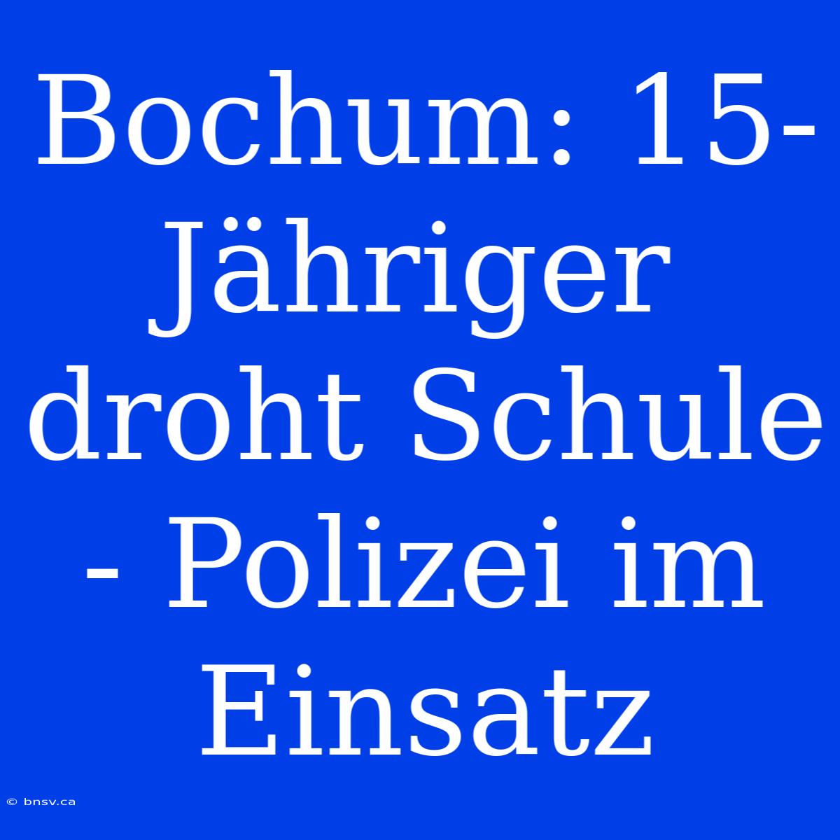 Bochum: 15-Jähriger Droht Schule - Polizei Im Einsatz