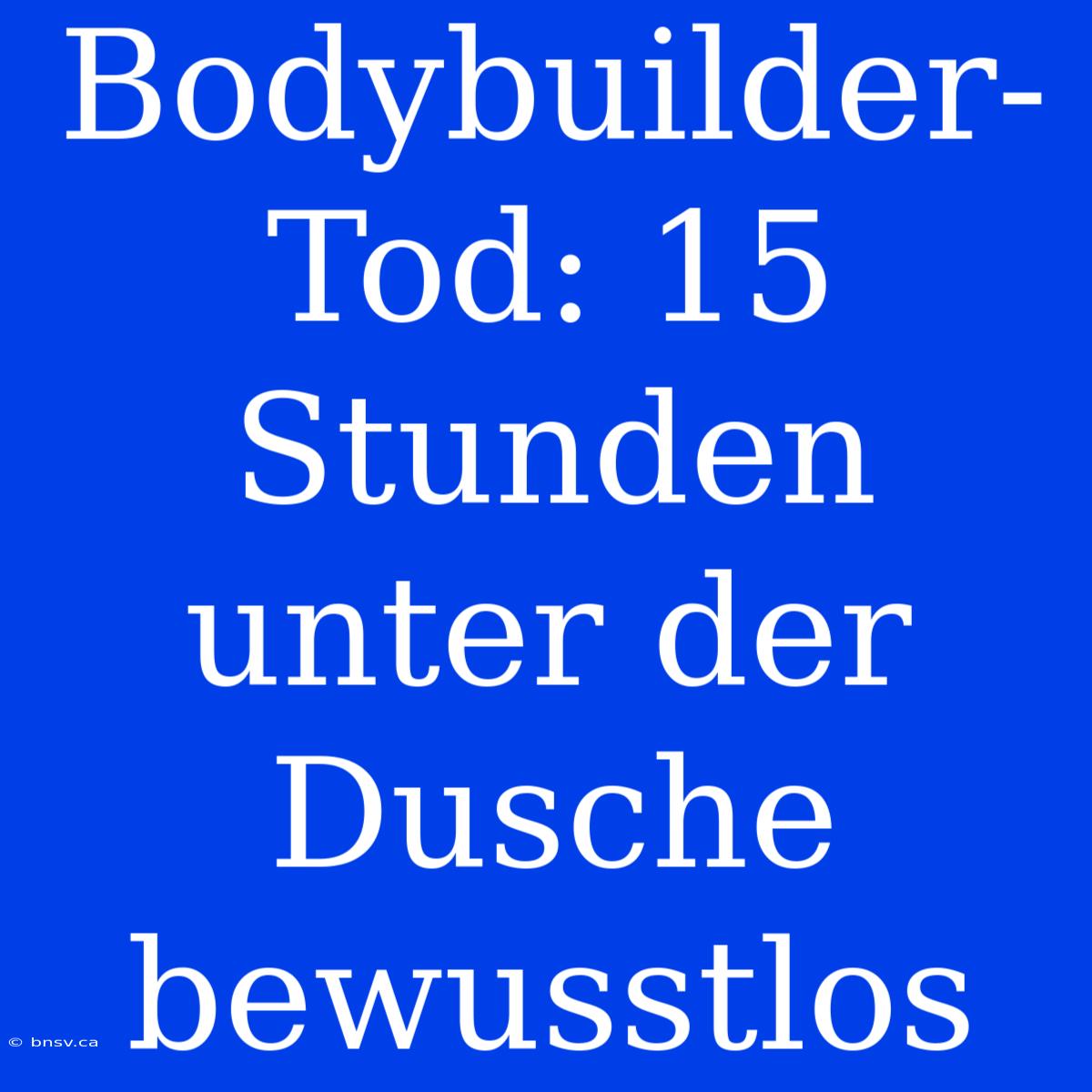 Bodybuilder-Tod: 15 Stunden Unter Der Dusche Bewusstlos