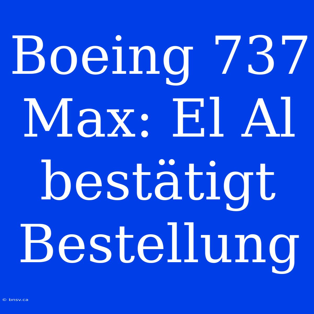 Boeing 737 Max: El Al Bestätigt Bestellung