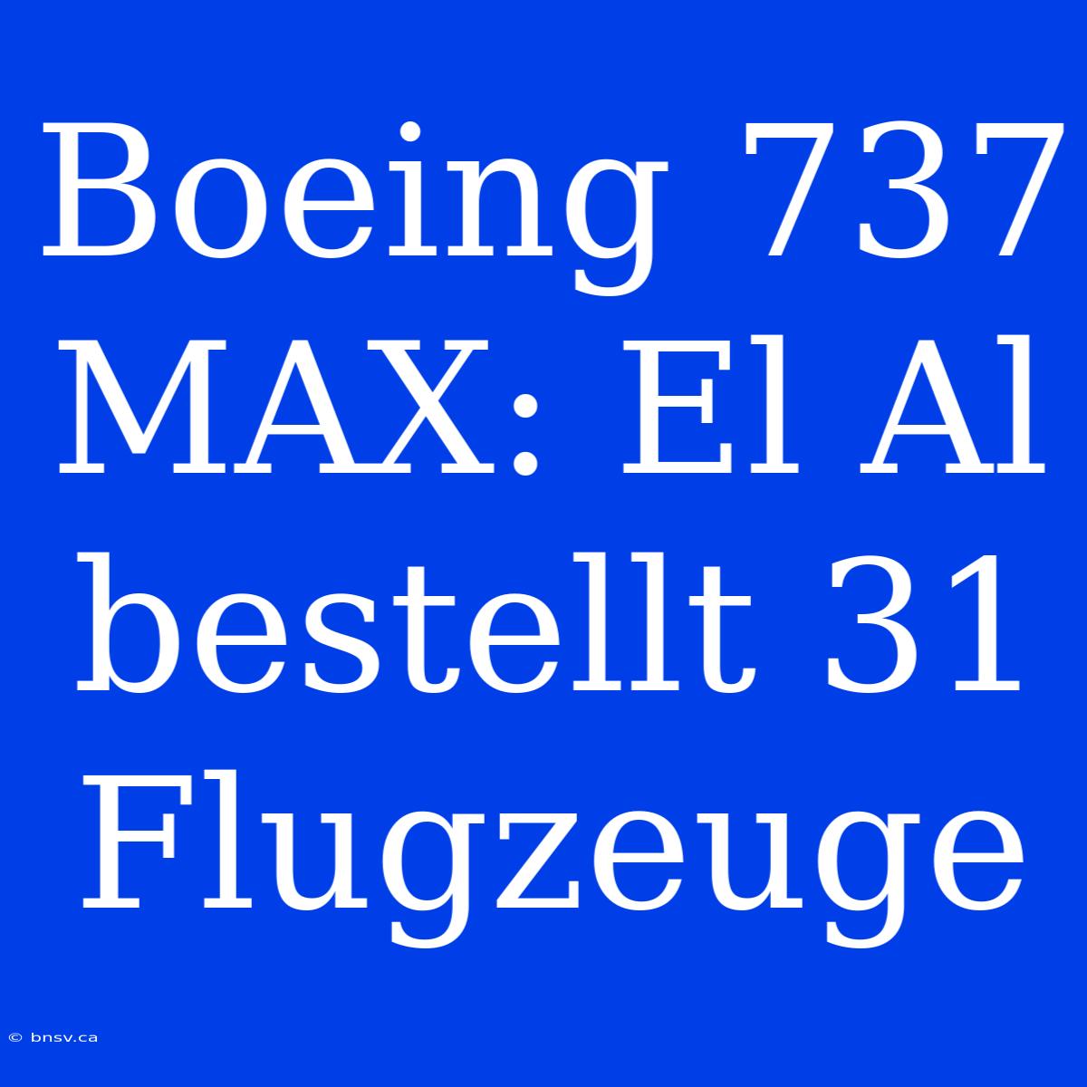 Boeing 737 MAX: El Al Bestellt 31 Flugzeuge