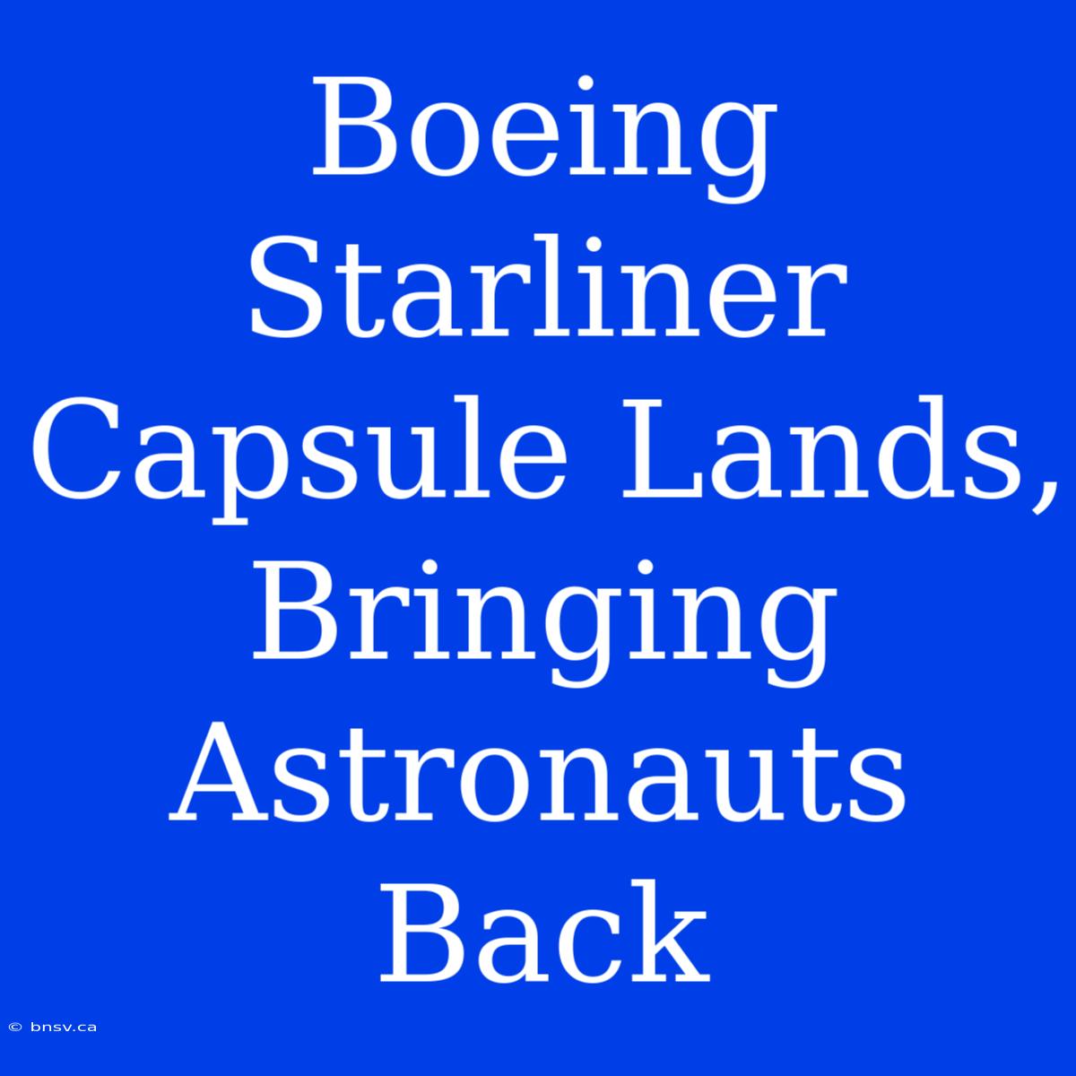 Boeing Starliner Capsule Lands, Bringing Astronauts Back