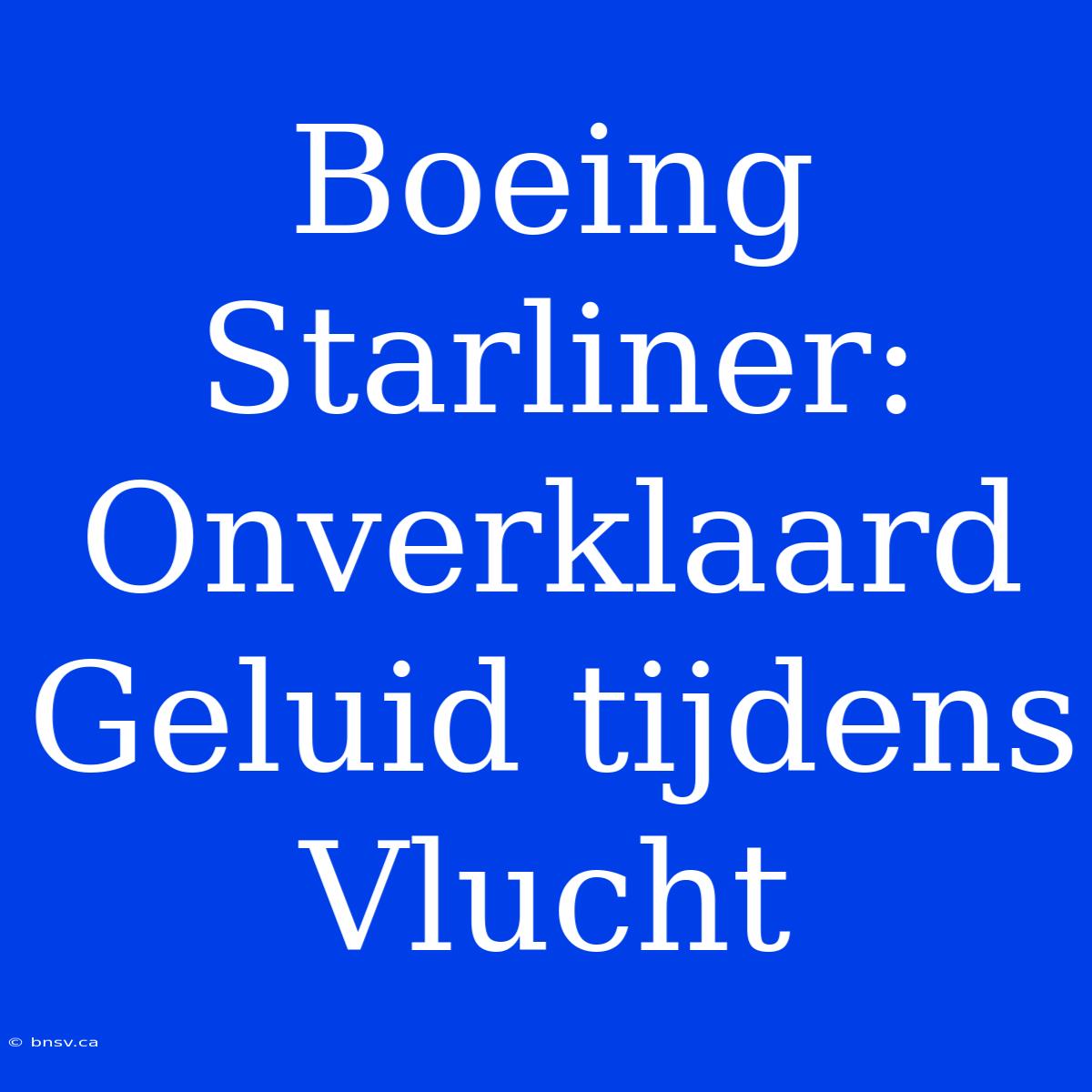 Boeing Starliner:  Onverklaard Geluid Tijdens Vlucht