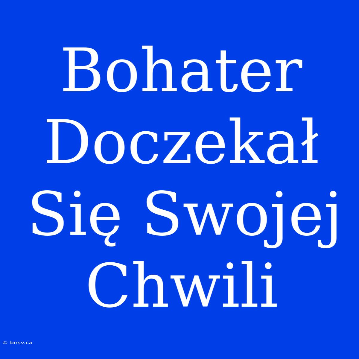 Bohater Doczekał Się Swojej Chwili