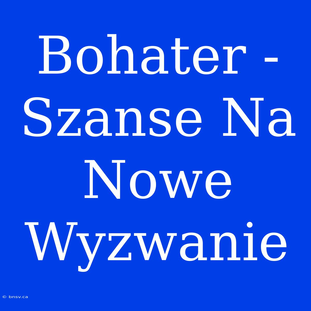 Bohater - Szanse Na Nowe Wyzwanie