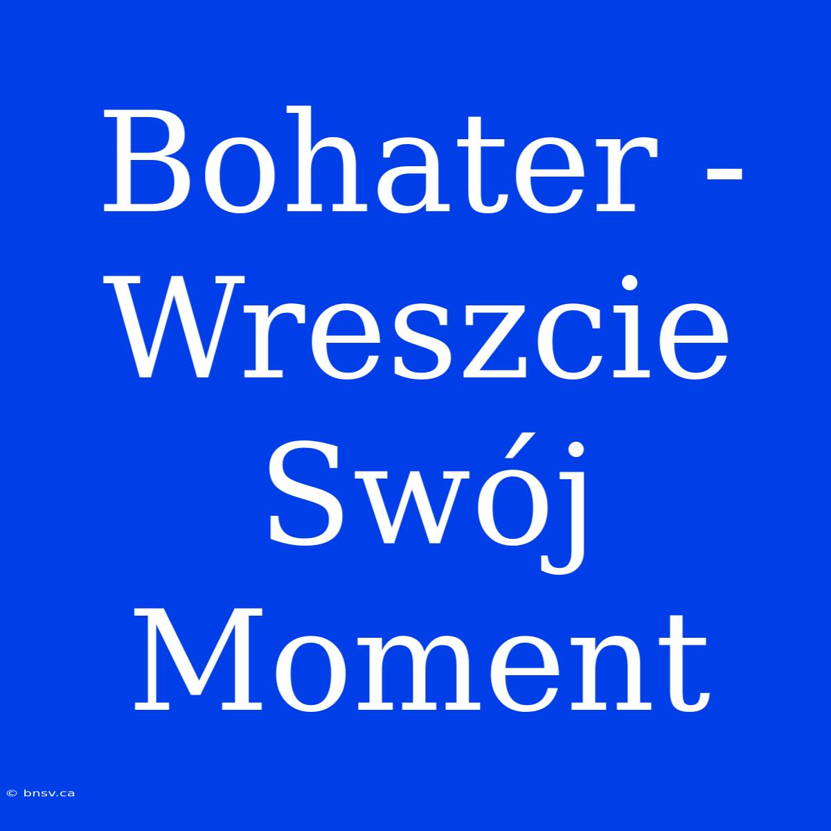 Bohater - Wreszcie Swój Moment